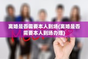离婚是否需要本人到场(离婚是否需要本人到场办理)