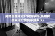 离婚房屋未过户房贷承担(离婚房屋未过户房贷承担多少)