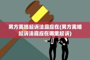 男方离婚起诉法庭应在(男方离婚起诉法庭应在哪里起诉)