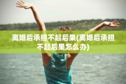 离婚后承担不起后果(离婚后承担不起后果怎么办)