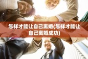 怎样才能让自己离婚(怎样才能让自己离婚成功)