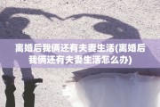离婚后我俩还有夫妻生活(离婚后我俩还有夫妻生活怎么办)