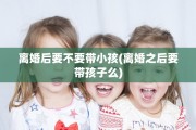 离婚后要不要带小孩(离婚之后要带孩子么)