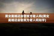 男女离婚还会管双方老人吗(男女离婚还会管双方老人吗知乎)