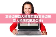 离婚证被别人拍照后果(离婚证被别人拍照后果怎么样)