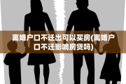 离婚户口不迁出可以买房(离婚户口不迁影响房贷吗)