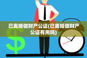 已离婚做财产公证(已离婚做财产公证有用吗)