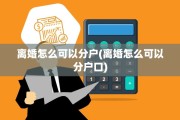 离婚怎么可以分户(离婚怎么可以分户口)