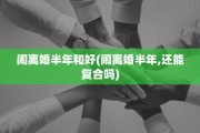 闹离婚半年和好(闹离婚半年,还能复合吗)
