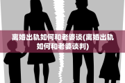 离婚出轨如何和老婆谈(离婚出轨如何和老婆谈判)