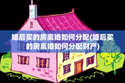 婚后买的房离婚如何分配(婚后买的房离婚如何分配财产)