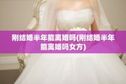 刚结婚半年能离婚吗(刚结婚半年能离婚吗女方)
