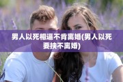 男人以死相逼不肯离婚(男人以死要挟不离婚)