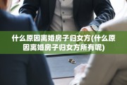 什么原因离婚房子归女方(什么原因离婚房子归女方所有呢)