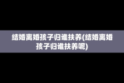 结婚离婚孩子归谁扶养(结婚离婚孩子归谁扶养呢)