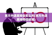 男方外遇离婚会怎么判(男方外遇离婚赔偿标准)