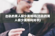 出轨的男人极少离婚吗(出轨的男人极少离婚吗知乎)