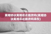 离婚协议离婚后还能改吗(离婚协议离婚后还能改吗现在)
