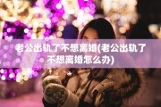 老公出轨了不想离婚(老公出轨了不想离婚怎么办)