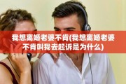 我想离婚老婆不肯(我想离婚老婆不肯叫我去起诉是为什么)