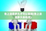 告上法庭多久才可以离婚(告上法庭多久会处理)