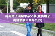 我离婚了满足单亲父亲(我离婚了满足单亲父亲怎么办)