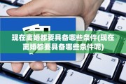现在离婚都要具备哪些条件(现在离婚都要具备哪些条件呢)