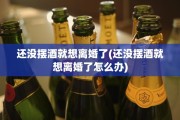 还没摆酒就想离婚了(还没摆酒就想离婚了怎么办)