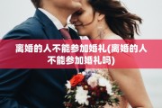离婚的人不能参加婚礼(离婚的人不能参加婚礼吗)