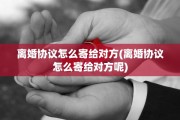 离婚协议怎么寄给对方(离婚协议怎么寄给对方呢)