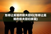 怎样让离婚的前夫回归(怎样让离婚的前夫回归家庭)