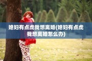 媳妇有点虎我想离婚(媳妇有点虎我想离婚怎么办)