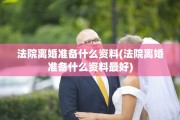 法院离婚准备什么资料(法院离婚准备什么资料最好)