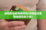 法院起诉离婚麻烦吗(法院起诉离婚麻烦吗多少钱)