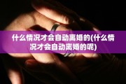 什么情况才会自动离婚的(什么情况才会自动离婚的呢)