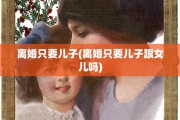 离婚只要儿子(离婚只要儿子跟女儿吗)