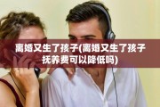 离婚又生了孩子(离婚又生了孩子抚养费可以降低吗)