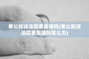 老公起诉法院要离婚吗(老公起诉法院要离婚吗怎么办)
