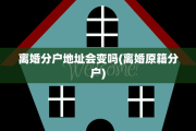 离婚分户地址会变吗(离婚原籍分户)