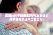 离婚的孩子随母亲迁户口(离婚的孩子随母亲迁户口怎么办)