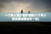 一个男人要你离婚跟他(一个男人要你离婚跟他在一起)