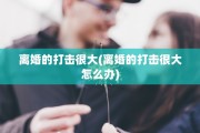离婚的打击很大(离婚的打击很大怎么办)