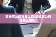 离婚老公的钱怎么查(离婚老公的钱怎么查到)