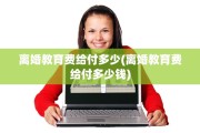 离婚教育费给付多少(离婚教育费给付多少钱)