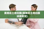 离婚后土地归属(离婚后土地归属法律规定)