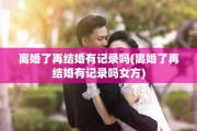离婚了再结婚有记录吗(离婚了再结婚有记录吗女方)