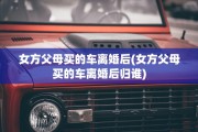 女方父母买的车离婚后(女方父母买的车离婚后归谁)