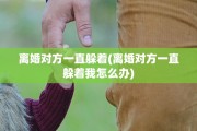 离婚对方一直躲着(离婚对方一直躲着我怎么办)