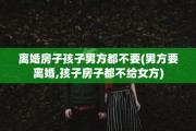 离婚房子孩子男方都不要(男方要离婚,孩子房子都不给女方)