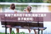 离婚了离开孩子难受(离婚了离开孩子难受吗)